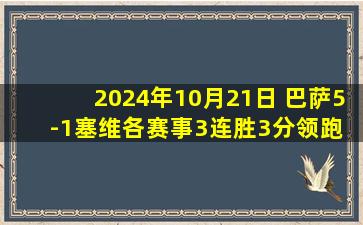 2024年10月21日 巴萨5-1塞维各赛事3连胜3分领跑 莱万&托雷双响加维时隔11个月复出